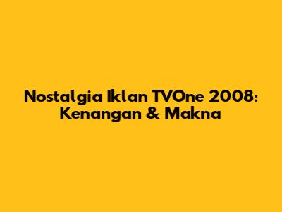 Nostalgia Iklan TVOne 2008: Kenangan & Makna