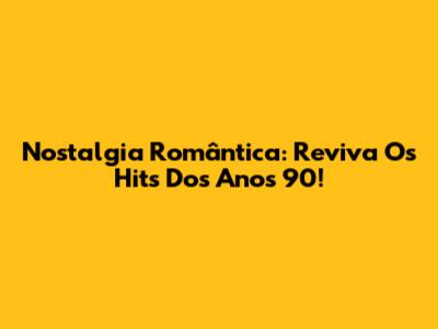 Nostalgia Romântica: Reviva Os Hits Dos Anos 90!