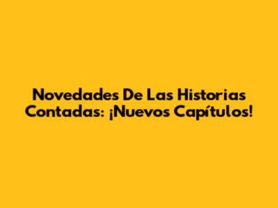 Novedades De Las Historias Contadas: ¡Nuevos Capítulos!