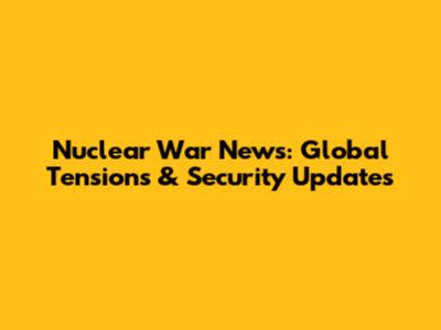 Nuclear War News: Global Tensions & Security Updates