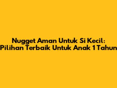 Nugget Aman Untuk Si Kecil: Pilihan Terbaik Untuk Anak 1 Tahun