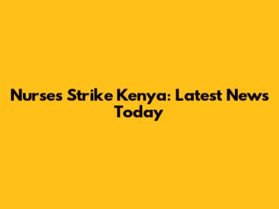 Nurses Strike Kenya: Latest News Today