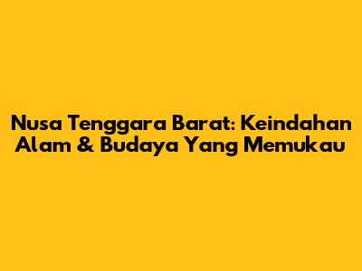 Nusa Tenggara Barat: Keindahan Alam & Budaya Yang Memukau