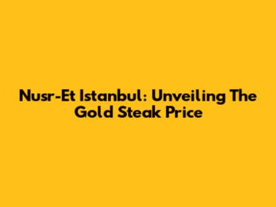 Nusr-Et Istanbul: Unveiling The Gold Steak Price