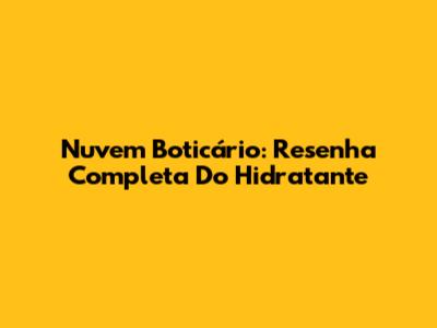 Nuvem Boticário: Resenha Completa Do Hidratante