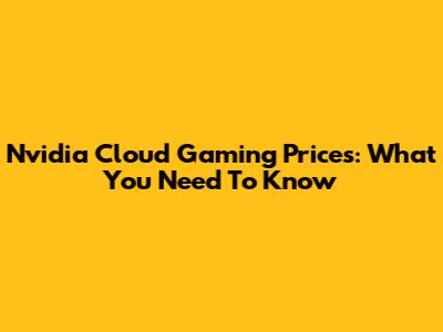 Nvidia Cloud Gaming Prices: What You Need To Know