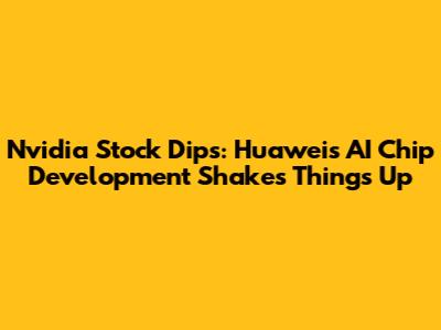 Nvidia Stock Dips: Huawei's AI Chip Development Shakes Things Up