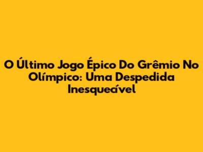 O Último Jogo Épico Do Grêmio No Olímpico: Uma Despedida Inesquecível