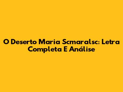 O Deserto Maria Scmaralsc: Letra Completa E Análise