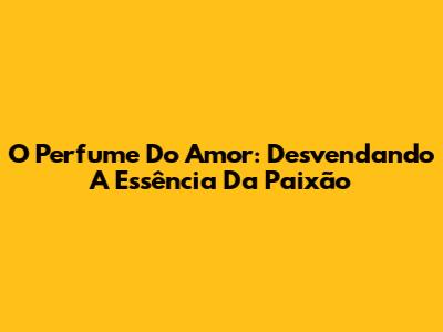 O Perfume Do Amor: Desvendando A Essência Da Paixão