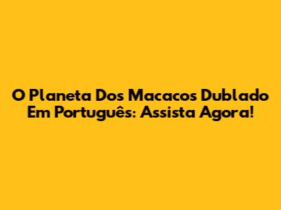 O Planeta Dos Macacos Dublado Em Português: Assista Agora!