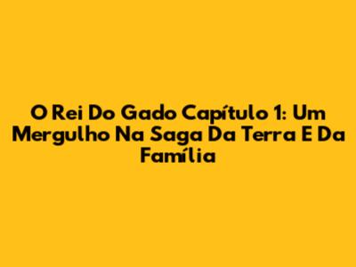 O Rei Do Gado Capítulo 1: Um Mergulho Na Saga Da Terra E Da Família