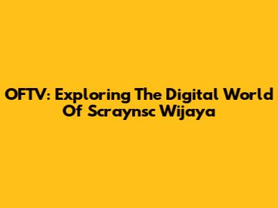 OFTV: Exploring The Digital World Of Scraynsc Wijaya