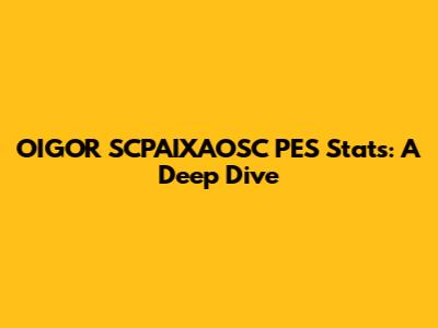OIGOR SCPAIXAOSC PES Stats: A Deep Dive