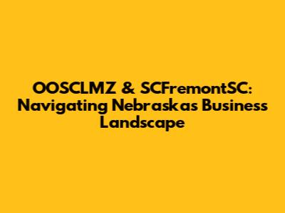 OOSCLMZ & SCFremontSC: Navigating Nebraska's Business Landscape