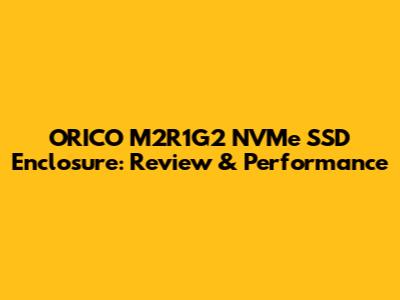 ORICO M2R1G2 NVMe SSD Enclosure: Review & Performance
