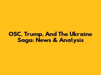 OSC, Trump, And The Ukraine Saga: News & Analysis