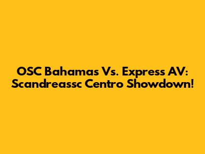 OSC Bahamas Vs. Express AV: Scandreassc Centro Showdown!