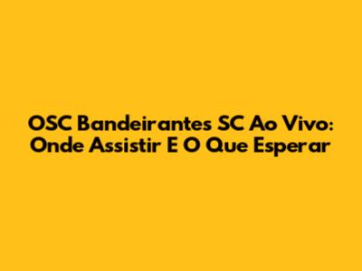 OSC Bandeirantes SC Ao Vivo: Onde Assistir E O Que Esperar