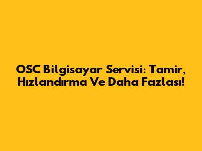 OSC Bilgisayar Servisi: Tamir, Hızlandırma Ve Daha Fazlası!