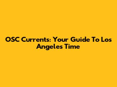 OSC Currents: Your Guide To Los Angeles Time