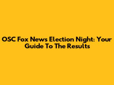 OSC Fox News Election Night: Your Guide To The Results