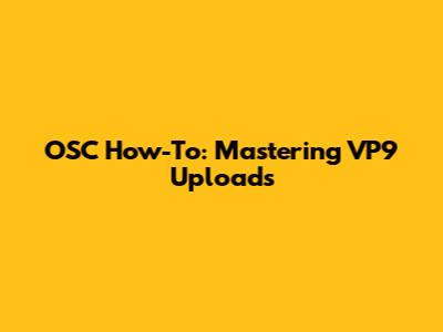 OSC How-To: Mastering VP9 Uploads