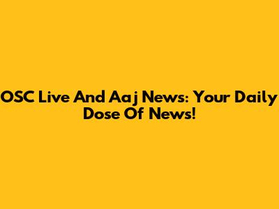 OSC Live And Aaj News: Your Daily Dose Of News!