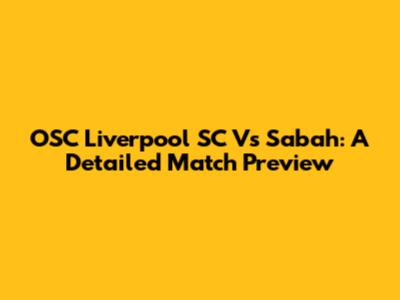 OSC Liverpool SC Vs Sabah: A Detailed Match Preview