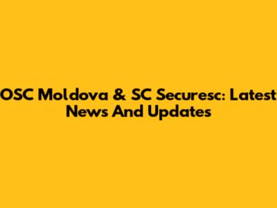 OSC Moldova & SC Securesc: Latest News And Updates