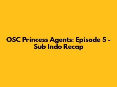 OSC Princess Agents: Episode 5 - Sub Indo Recap