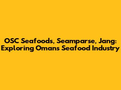 OSC Seafoods, Seamparse, Jang: Exploring Oman's Seafood Industry