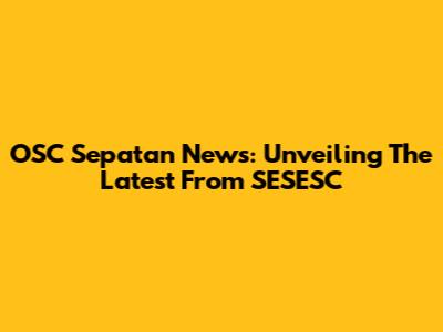 OSC Sepatan News: Unveiling The Latest From SESESC