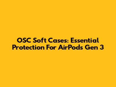 OSC Soft Cases: Essential Protection For AirPods Gen 3