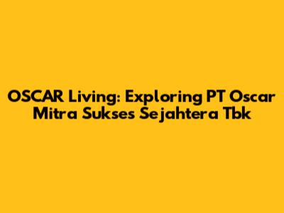 OSCAR Living: Exploring PT Oscar Mitra Sukses Sejahtera Tbk