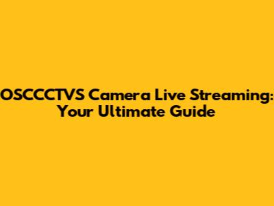 OSCCCTVS Camera Live Streaming: Your Ultimate Guide
