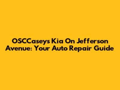 OSCCaseys Kia On Jefferson Avenue: Your Auto Repair Guide