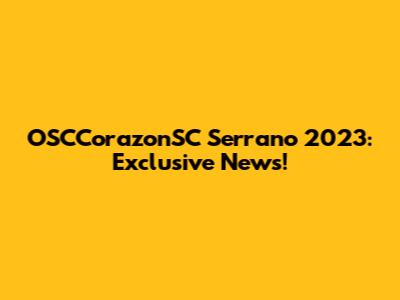 OSCCorazonSC Serrano 2023: Exclusive News!