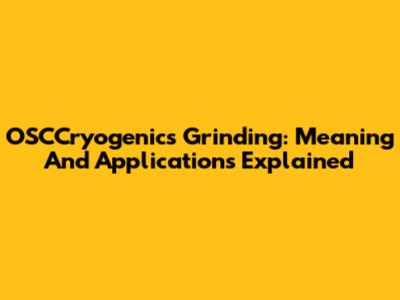 OSCCryogenics Grinding: Meaning And Applications Explained