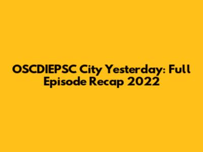 OSCDIEPSC City Yesterday: Full Episode Recap 2022