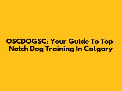 OSCDOGSC: Your Guide To Top-Notch Dog Training In Calgary