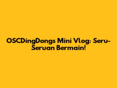 OSCDingDong's Mini Vlog: Seru-Seruan Bermain!