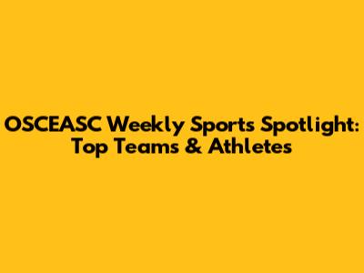OSCEASC Weekly Sports Spotlight: Top Teams & Athletes