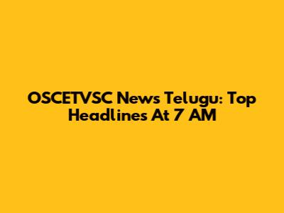 OSCETVSC News Telugu: Top Headlines At 7 AM