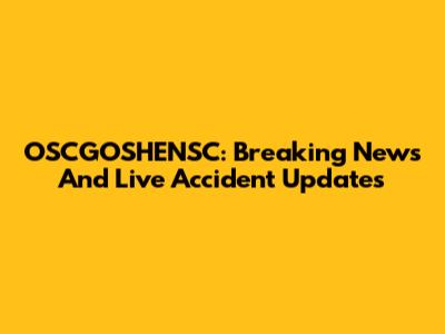 OSCGOSHENSC: Breaking News And Live Accident Updates