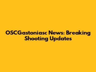 OSCGastoniasc News: Breaking Shooting Updates