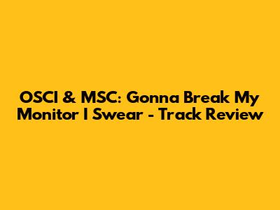 OSCI & MSC: 'Gonna Break My Monitor I Swear' - Track Review