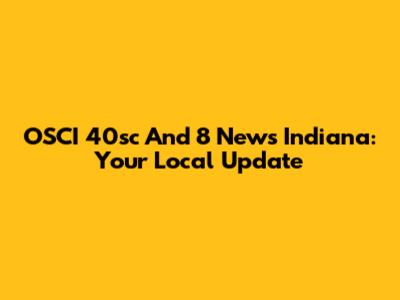 OSCI 40sc And 8 News Indiana: Your Local Update