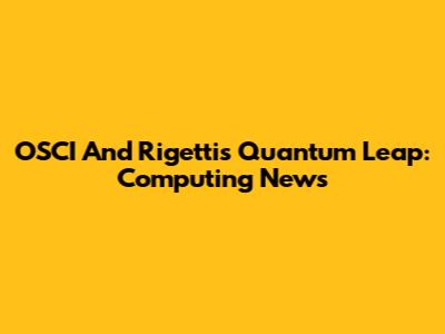 OSCI And Rigetti's Quantum Leap: Computing News