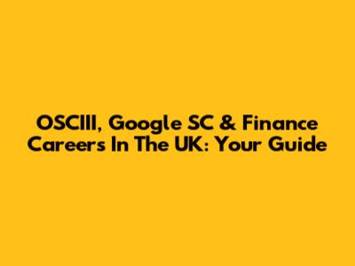 OSCIII, Google SC & Finance Careers In The UK: Your Guide